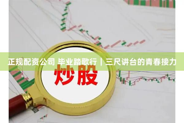 正规配资公司 毕业踏歌行｜三尺讲台的青春接力