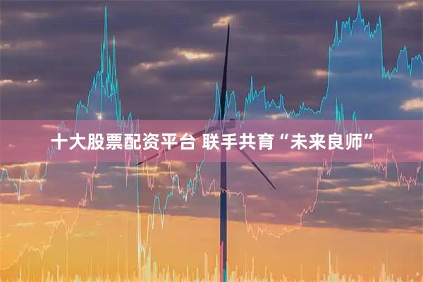 十大股票配资平台 联手共育“未来良师”